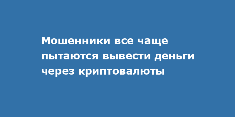 Мошенники все чаще пытаются вывести деньги через криптовалюты