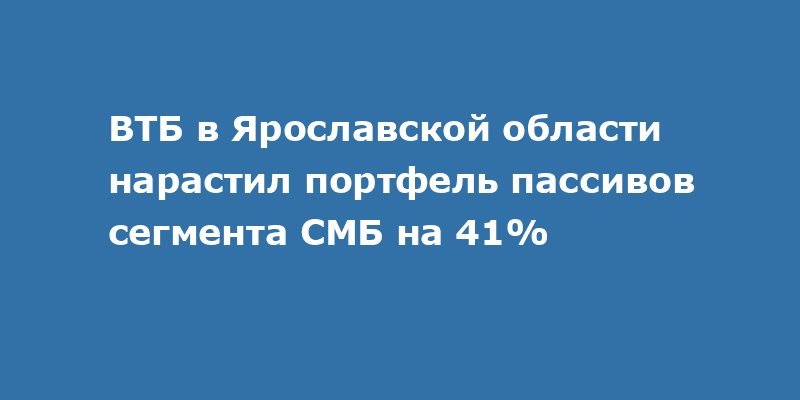 ВТБ в Ярославской области нарастил портфель пассивов сегмента СМБ на 41% 