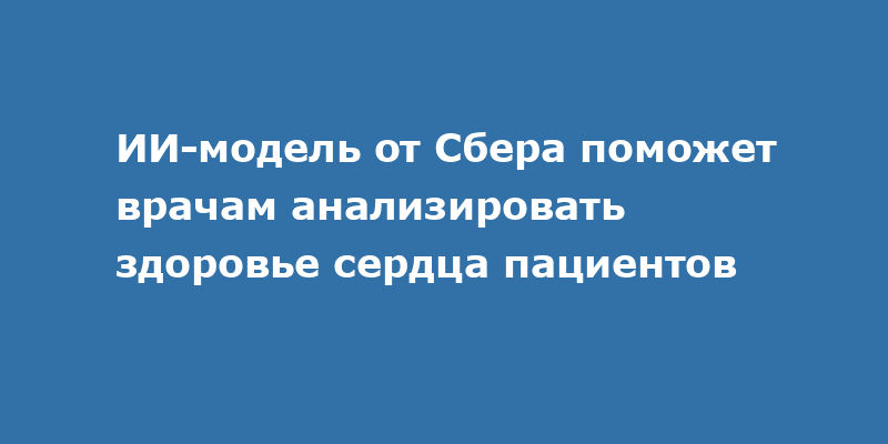 ИИ-модель от Сбера поможет врачам анализировать здоровье сердца пациентов