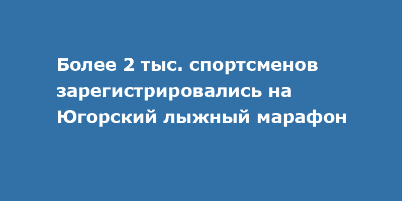 Более 2 тыс. спортсменов зарегистрировались на Югорский лыжный марафон